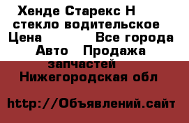 Хенде Старекс Н1 1999 стекло водительское › Цена ­ 2 500 - Все города Авто » Продажа запчастей   . Нижегородская обл.